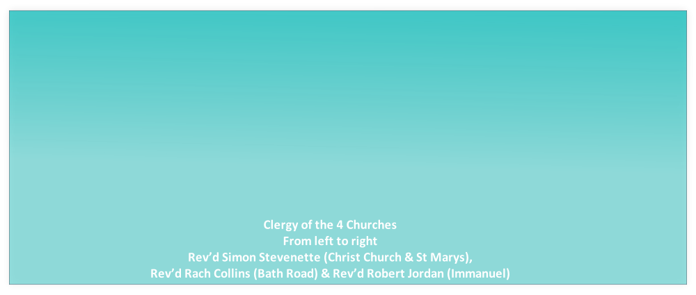 Clergy of the 4 Churches
From left to right
Rev’d Simon Stevenette (Christ Church & St Marys),
Rev’d Rach Collins (Bath Road) & Rev’d Robert Jordan (Immanuel)
